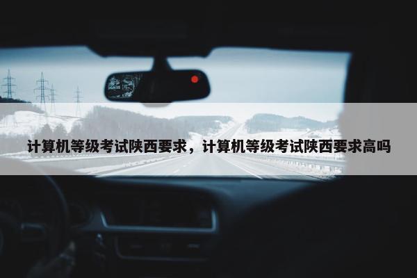 计算机等级考试陕西要求，计算机等级考试陕西要求高吗