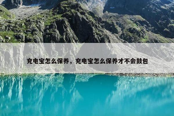 充电宝怎么保养，充电宝怎么保养才不会鼓包