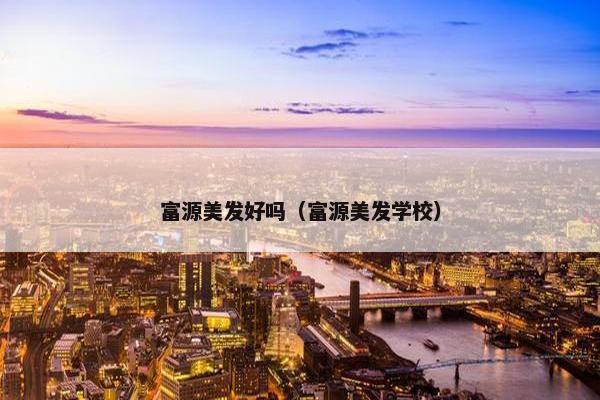 富源美发好吗（富源美发学校）