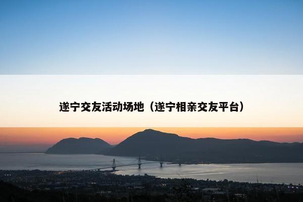 遂宁交友活动场地（遂宁相亲交友平台）