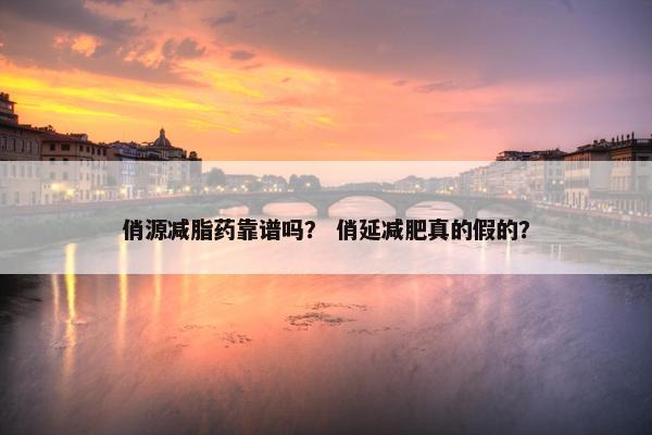 俏源减脂药靠谱吗？ 俏延减肥真的假的？