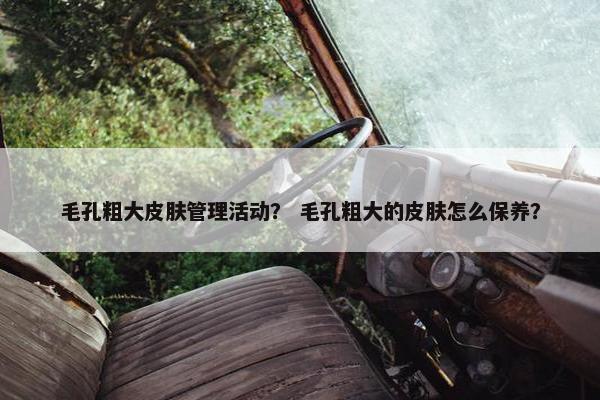 毛孔粗大皮肤管理活动？ 毛孔粗大的皮肤怎么保养？