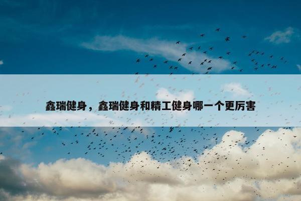 鑫瑞健身，鑫瑞健身和精工健身哪一个更厉害