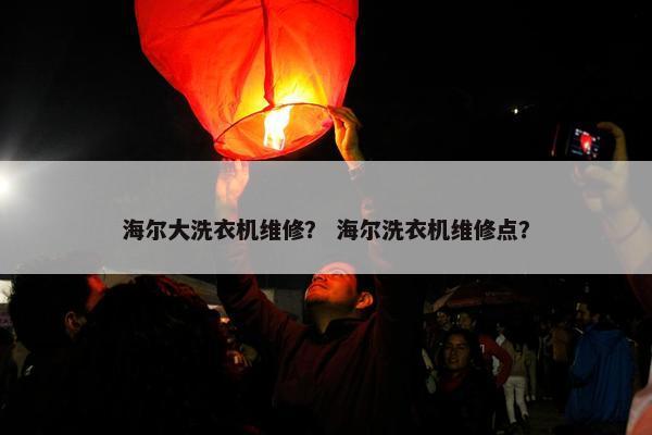 海尔大洗衣机维修？ 海尔洗衣机维修点？