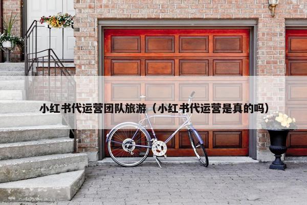 小红书代运营团队旅游（小红书代运营是真的吗）