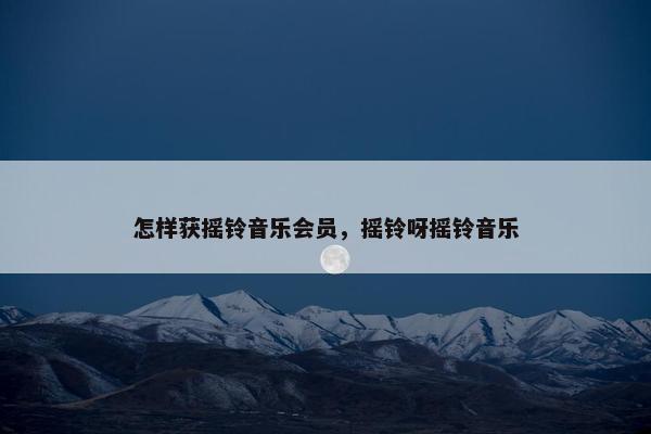 怎样获摇铃音乐会员，摇铃呀摇铃音乐