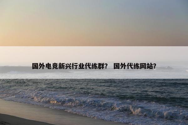 国外电竞新兴行业代练群？ 国外代练网站？