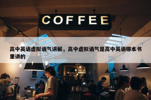 高中英语虚拟语气讲解，高中虚拟语气是高中英语哪本书里讲的
