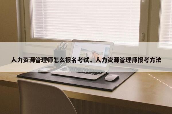 人力资源管理师怎么报名考试，人力资源管理师报考方法