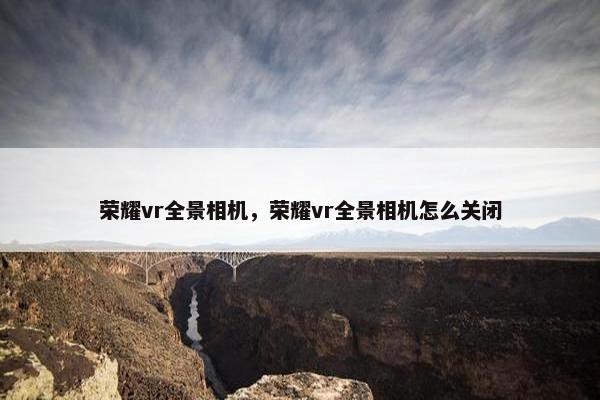荣耀vr全景相机，荣耀vr全景相机怎么关闭