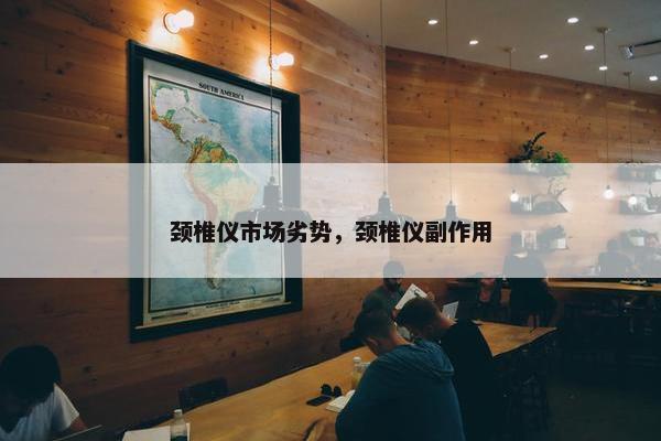颈椎仪市场劣势，颈椎仪副作用