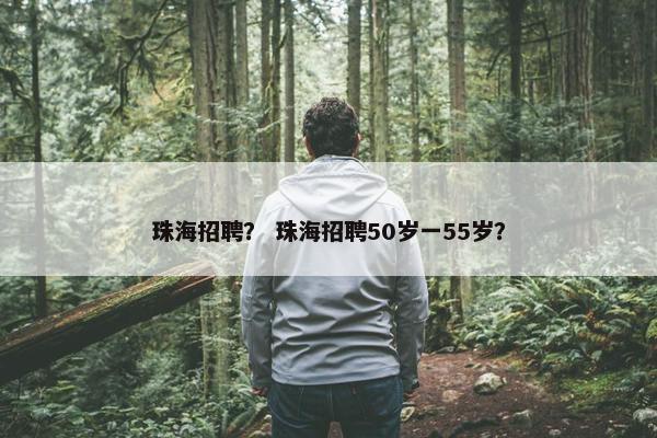 珠海招聘？ 珠海招聘50岁一55岁？
