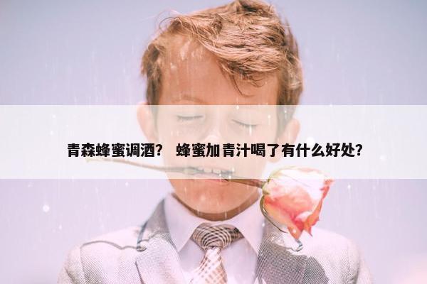 青森蜂蜜调酒？ 蜂蜜加青汁喝了有什么好处？