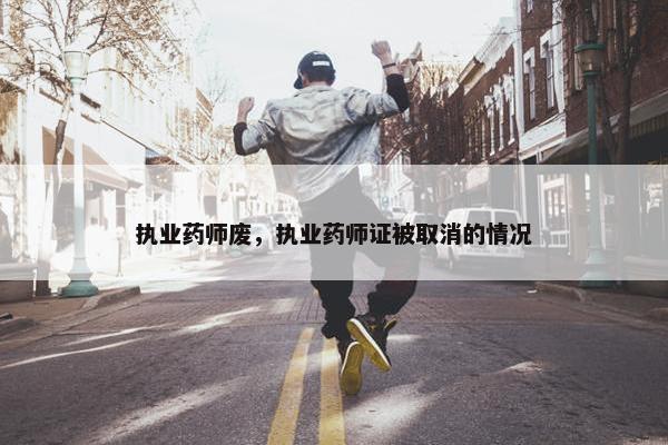 执业药师废，执业药师证被取消的情况