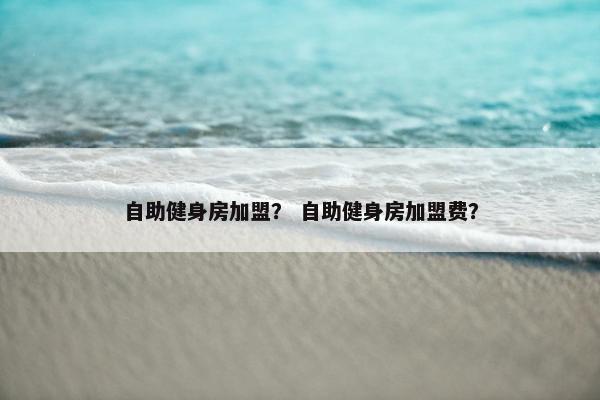 自助健身房加盟？ 自助健身房加盟费？