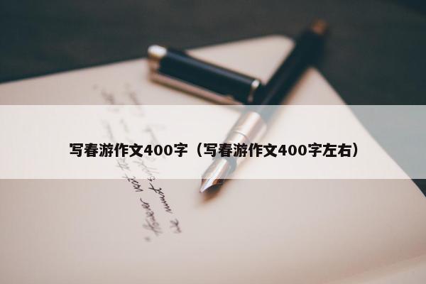 写春游作文400字（写春游作文400字左右）