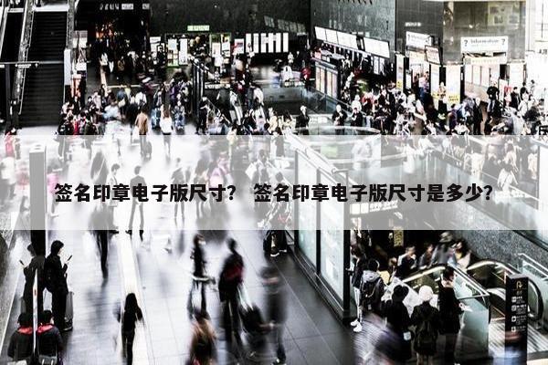 签名印章电子版尺寸？ 签名印章电子版尺寸是多少？