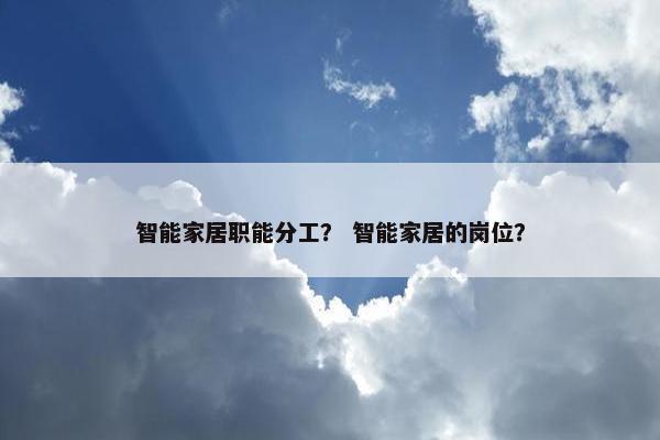 智能家居职能分工？ 智能家居的岗位？
