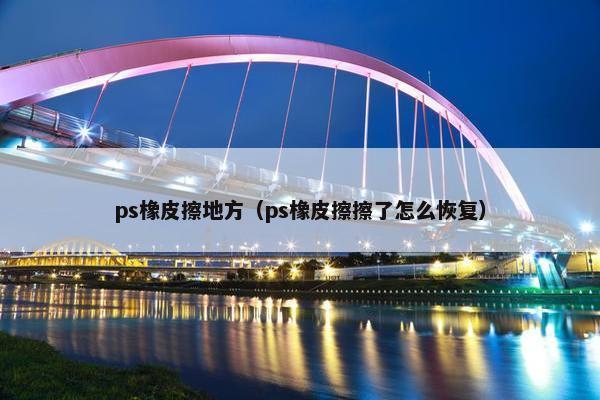 ps橡皮擦地方（ps橡皮擦擦了怎么恢复）