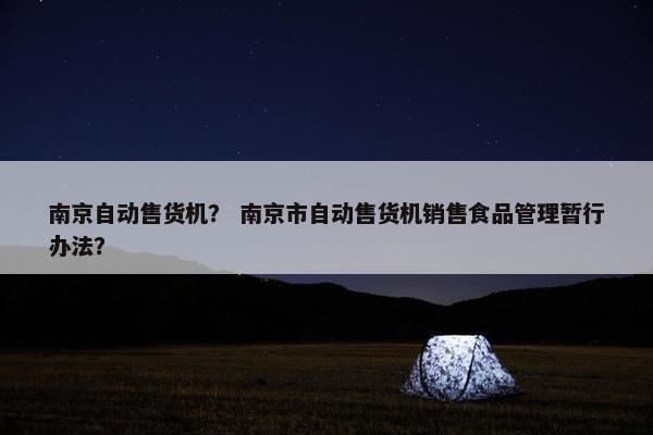 南京自动售货机？ 南京市自动售货机销售食品管理暂行办法？