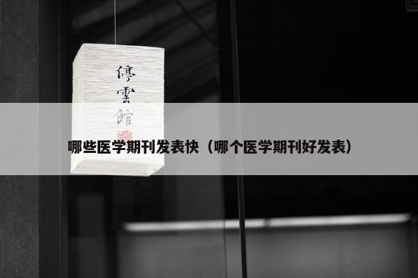 哪些医学期刊发表快（哪个医学期刊好发表）