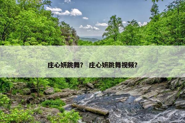 庄心妍跳舞？ 庄心妍跳舞视频？