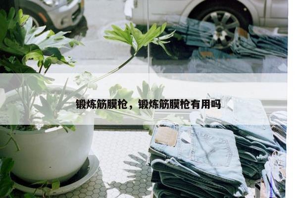 锻炼筋膜枪，锻炼筋膜枪有用吗