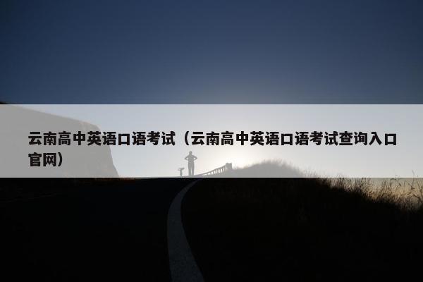 云南高中英语口语考试（云南高中英语口语考试查询入口官网）