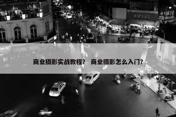 商业摄影实战教程？ 商业摄影怎么入门？