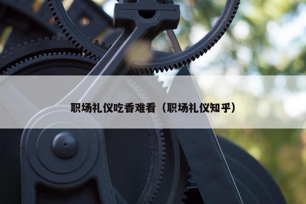 职场礼仪吃香难看（职场礼仪知乎）