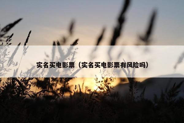 实名买电影票（实名买电影票有风险吗）