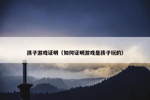 孩子游戏证明（如何证明游戏是孩子玩的）