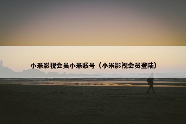 小米影视会员小米账号（小米影视会员登陆）