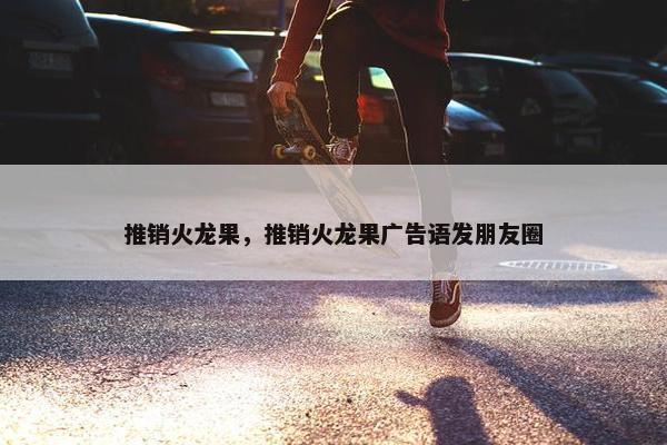 推销火龙果，推销火龙果广告语发朋友圈