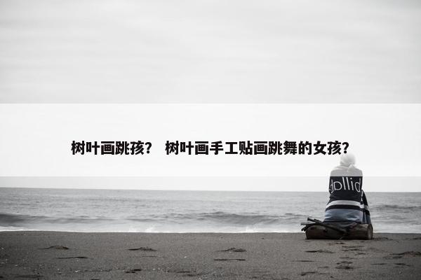 树叶画跳孩？ 树叶画手工贴画跳舞的女孩？