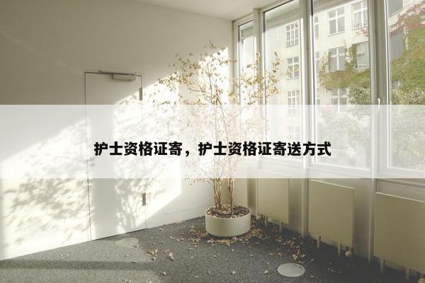 护士资格证寄，护士资格证寄送方式