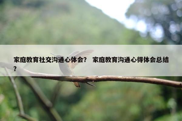 家庭教育社交沟通心体会？ 家庭教育沟通心得体会总结？