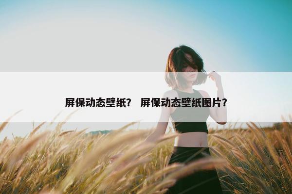 屏保动态壁纸？ 屏保动态壁纸图片？