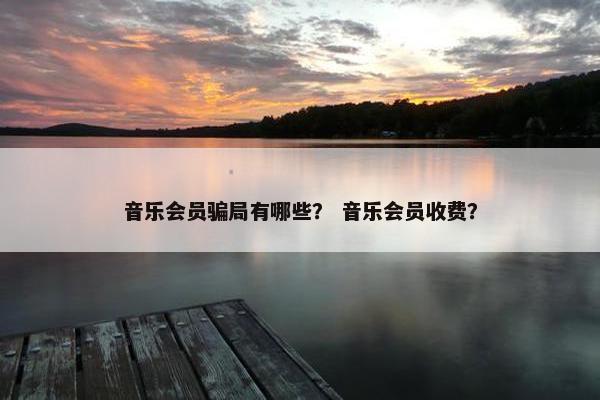 音乐会员骗局有哪些？ 音乐会员收费？
