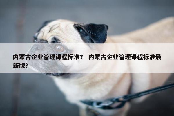 内蒙古企业管理课程标准？ 内蒙古企业管理课程标准最新版？