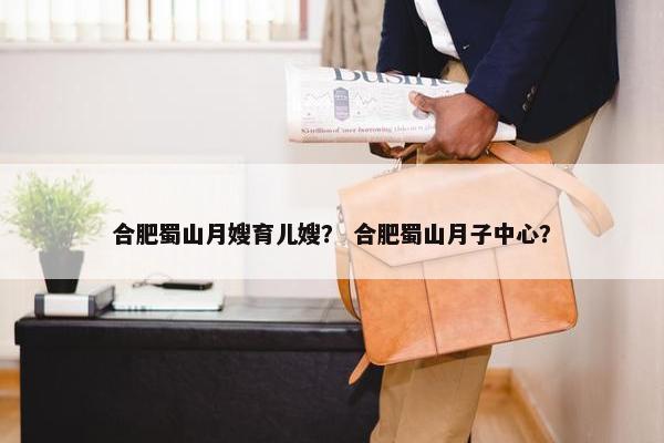 合肥蜀山月嫂育儿嫂？ 合肥蜀山月子中心？