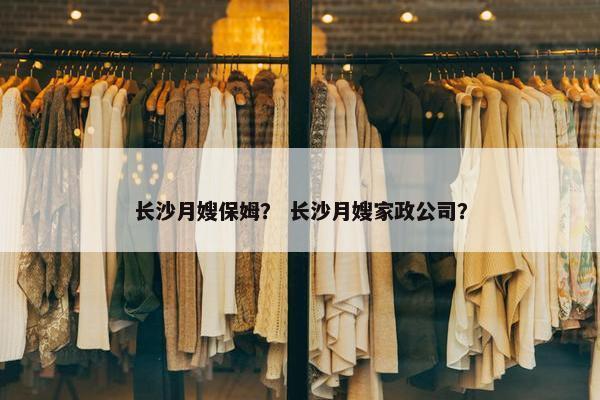 长沙月嫂保姆？ 长沙月嫂家政公司？
