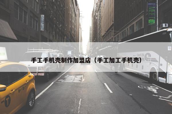 手工手机壳制作加盟店（手工加工手机壳）