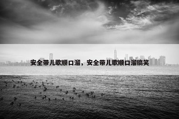 安全带儿歌顺口溜，安全带儿歌顺口溜搞笑