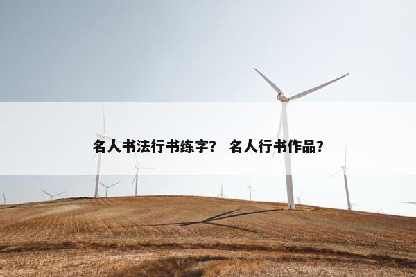 名人书法行书练字？ 名人行书作品？
