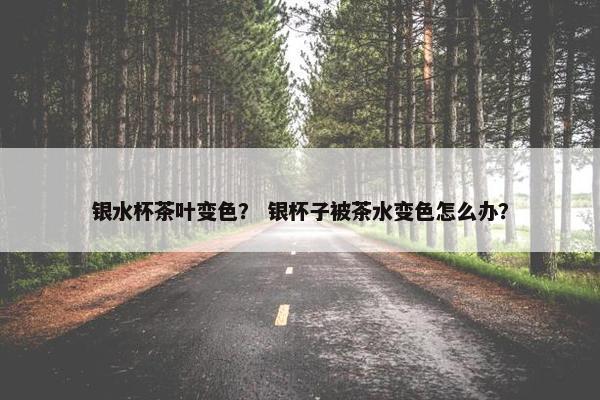 银水杯茶叶变色？ 银杯子被茶水变色怎么办？