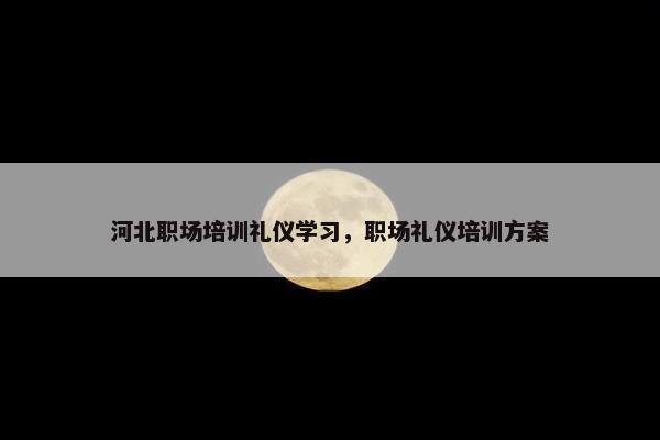 河北职场培训礼仪学习，职场礼仪培训方案