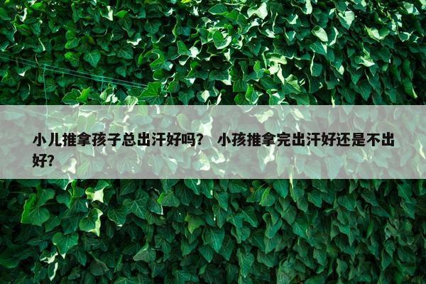 小儿推拿孩子总出汗好吗？ 小孩推拿完出汗好还是不出好？