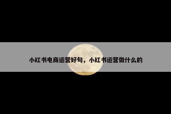 小红书电商运营好句，小红书运营做什么的