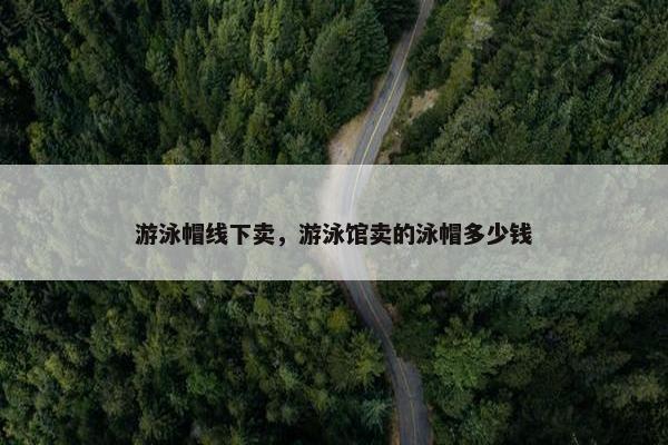 游泳帽线下卖，游泳馆卖的泳帽多少钱
